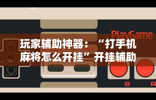 玩家辅助神器：“打手机麻将怎么开挂”开挂辅助脚本+详细开挂