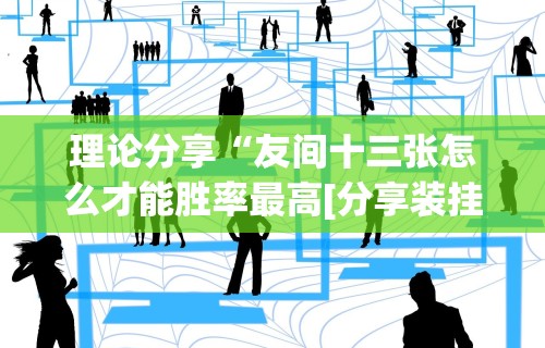 理论分享“友间十三张怎么才能胜率最高[分享装挂详细步骤]