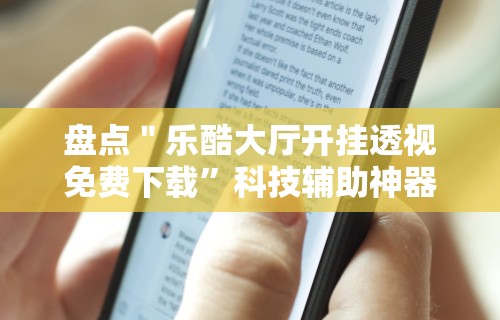 盘点＂乐酷大厅开挂透视免费下载”科技辅助神器手机版教程