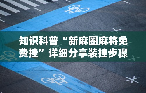 知识科普“新麻圈麻将免费挂”详细分享装挂步骤