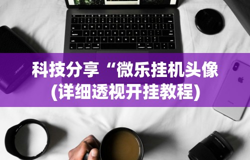 科技分享“微乐挂机头像(详细透视开挂教程)