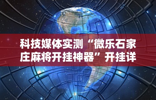 科技媒体实测“微乐石家庄麻将开挂神器”开挂详细教程