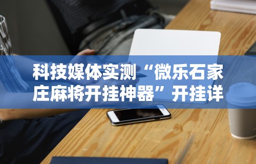 科技媒体实测“微乐石家庄麻将开挂神器”开挂详细教程