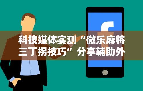 科技媒体实测“微乐麻将三丁拐技巧”分享辅助外挂教程