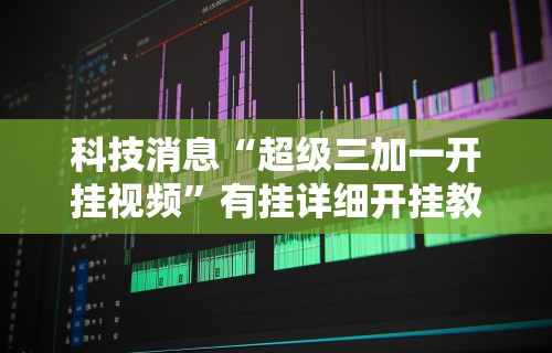 科技消息“超级三加一开挂视频”有挂详细开挂教程