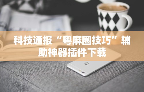 科技通报“粤麻圈技巧”辅助神器插件下载