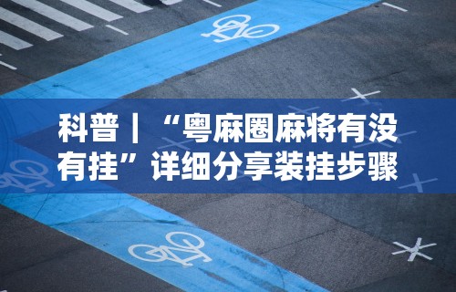 科普｜“粤麻圈麻将有没有挂”详细分享装挂步骤