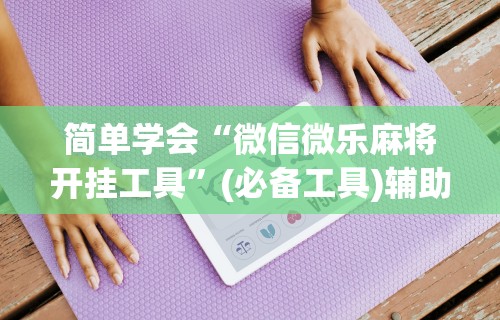 简单学会“微信微乐麻将开挂工具”(必备工具)辅助教学