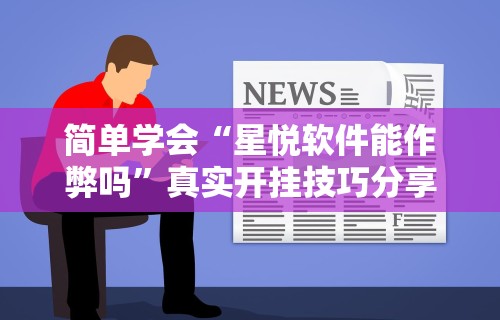 简单学会“星悦软件能作弊吗”真实开挂技巧分享