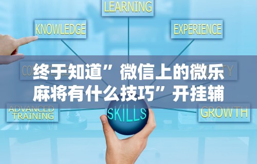 终于知道”微信上的微乐麻将有什么技巧”开挂辅助脚本+详细开挂