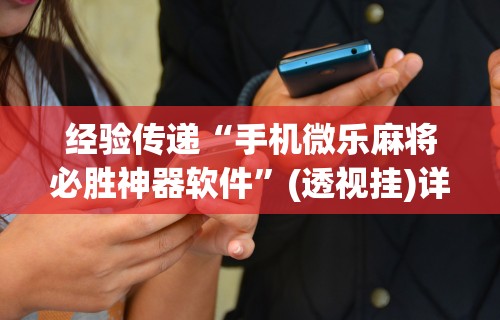 经验传递“手机微乐麻将必胜神器软件”(透视挂)详细用法教程