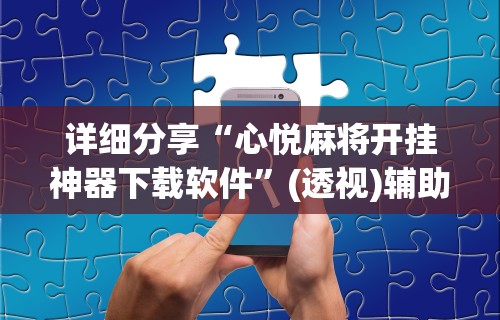 详细分享“心悦麻将开挂神器下载软件”(透视)辅助透视教程