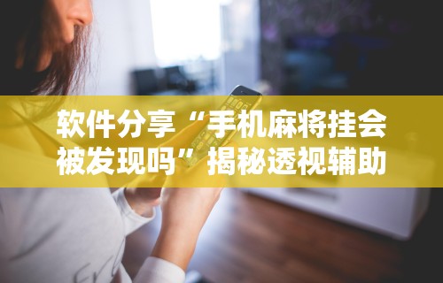 软件分享“手机麻将挂会被发现吗”揭秘透视辅助万能挂