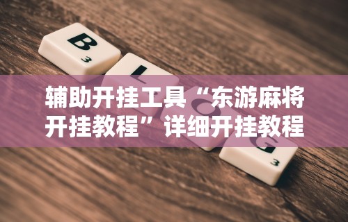 辅助开挂工具“东游麻将开挂教程”详细开挂教程