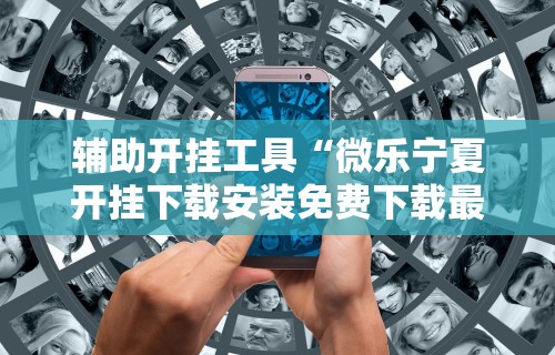 辅助开挂工具“微乐宁夏开挂下载安装免费下载最新版更新内容”通用版下载教程！