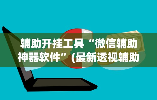 辅助开挂工具“微信辅助神器软件”(最新透视辅助上线)
