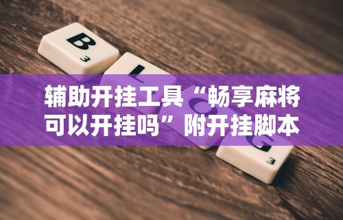 辅助开挂工具“畅享麻将可以开挂吗”附开挂脚本详细教程