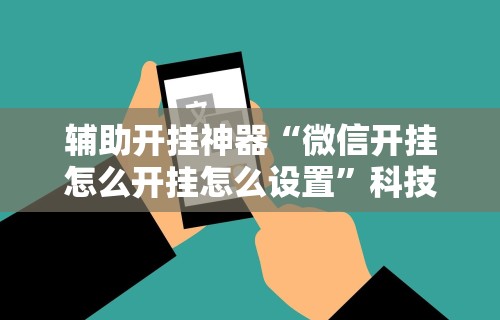 辅助开挂神器“微信开挂怎么开挂怎么设置”科技辅助神器手机版