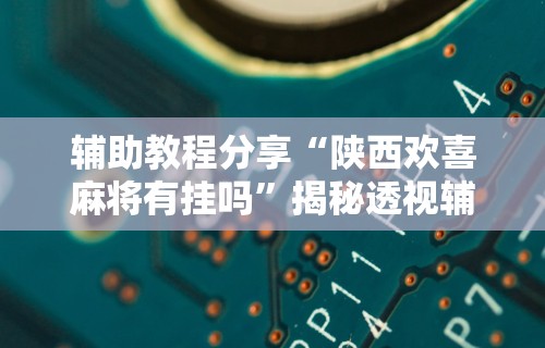 辅助教程分享“陕西欢喜麻将有挂吗”揭秘透视辅助万能挂