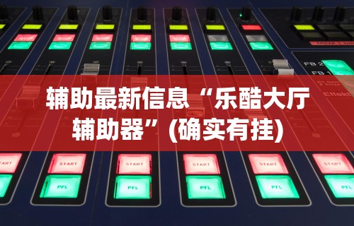 辅助最新信息“乐酷大厅辅助器”(确实有挂)