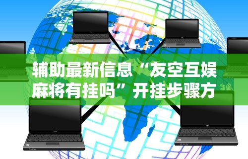 辅助最新信息“友空互娱麻将有挂吗”开挂步骤方法