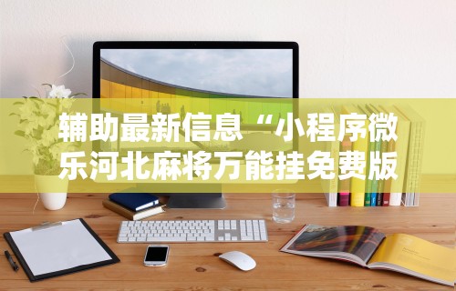 辅助最新信息“小程序微乐河北麻将万能挂免费版”原来可以开挂