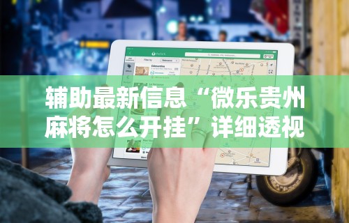 辅助最新信息“微乐贵州麻将怎么开挂”详细透视辅助教程官方正版下载