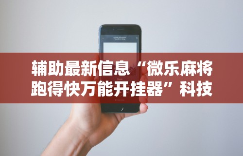 辅助最新信息“微乐麻将跑得快万能开挂器”科技辅助神器手机版教程