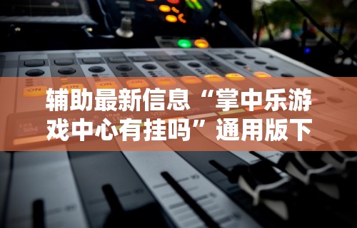 辅助最新信息“掌中乐游戏中心有挂吗”通用版下载教程！