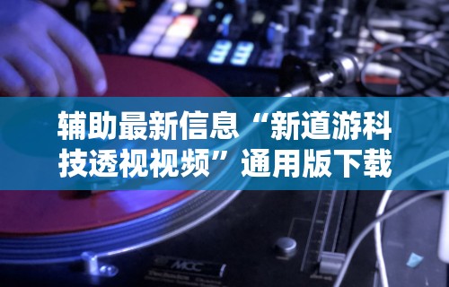 辅助最新信息“新道游科技透视视频”通用版下载教程