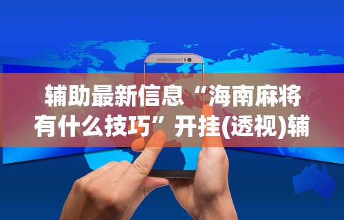 辅助最新信息“海南麻将有什么技巧”开挂(透视)辅助教程