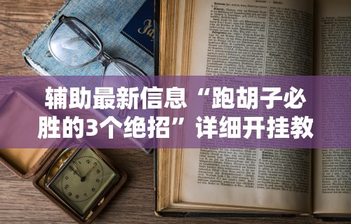 辅助最新信息“跑胡子必胜的3个绝招”详细开挂教程