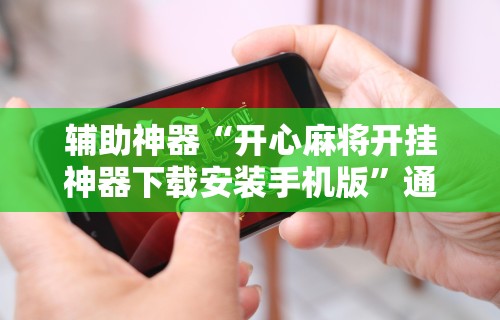 辅助神器“开心麻将开挂神器下载安装手机版”通用版下载教程!