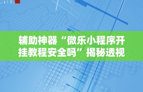 辅助神器“微乐小程序开挂教程安全吗	”揭秘透视辅助万能挂