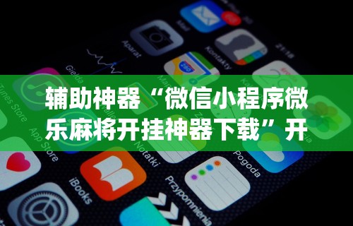 辅助神器“微信小程序微乐麻将开挂神器下载”开挂(透视)辅助教程