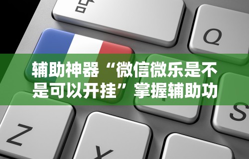 辅助神器“微信微乐是不是可以开挂”掌握辅助功能必胜规则