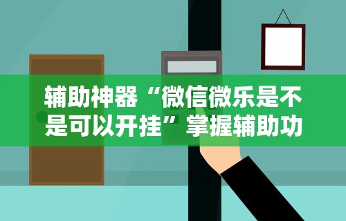 辅助神器“微信微乐是不是可以开挂”掌握辅助功能必胜规则