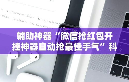 辅助神器“微信抢红包开挂神器自动抢最佳手气	”科技辅助神器手机版教程