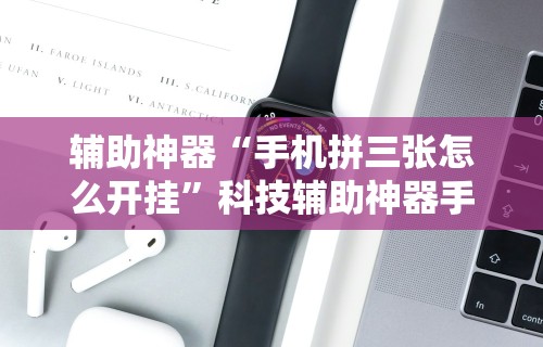 辅助神器“手机拼三张怎么开挂”科技辅助神器手机