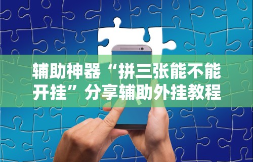 辅助神器“拼三张能不能开挂	”分享辅助外挂教程
