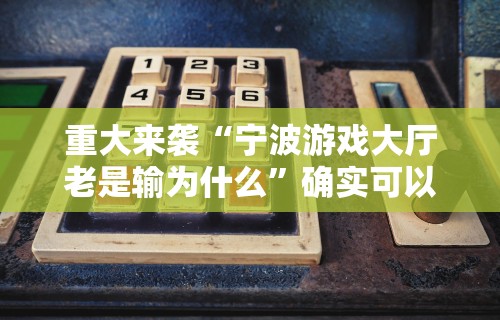重大来袭“宁波游戏大厅老是输为什么	”确实可以使用辅助