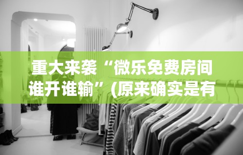 重大来袭“微乐免费房间谁开谁输	”(原来确实是有挂)