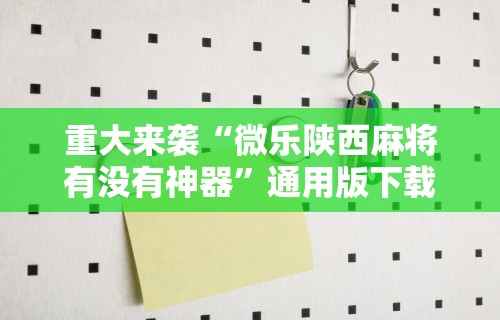 重大来袭“微乐陕西麻将有没有神器”通用版下载教程