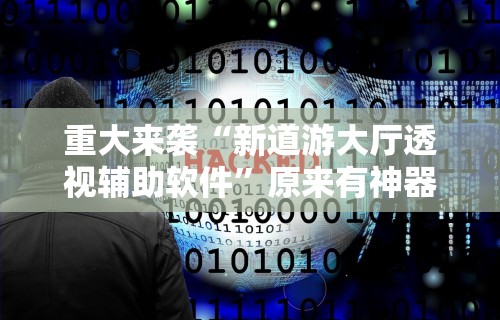 重大来袭“新道游大厅透视辅助软件”原来有神器下载