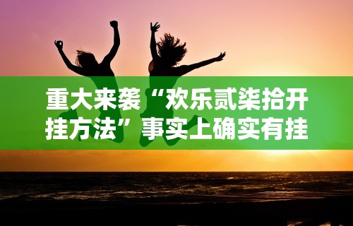 重大来袭“欢乐贰柒拾开挂方法”事实上确实有挂