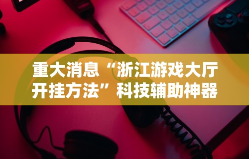 重大消息“浙江游戏大厅开挂方法	”科技辅助神器手机版教程
