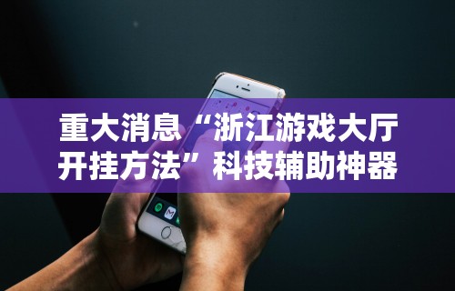 重大消息“浙江游戏大厅开挂方法	”科技辅助神器手机版教程