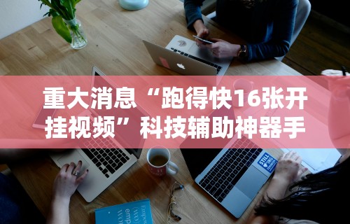 重大消息“跑得快16张开挂视频”科技辅助神器手机