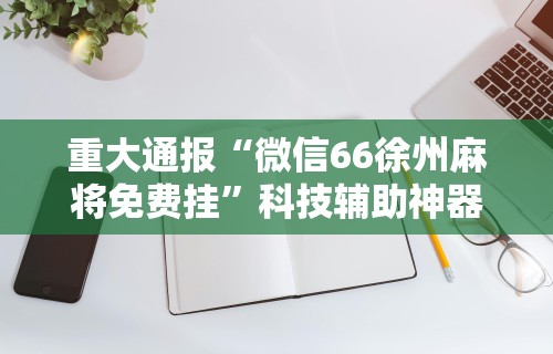 重大通报“微信66徐州麻将免费挂”科技辅助神器手机版教程