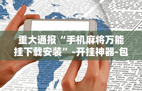 重大通报“手机麻将万能挂下载安装”-开挂神器-包教包会